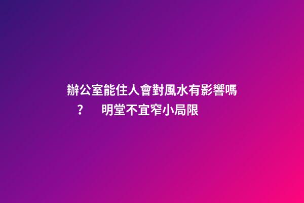 辦公室能住人會對風水有影響嗎？　明堂不宜窄小局限